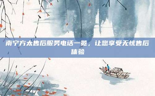 南宁方太售后服务电话一览，让您享受无忧售后体验