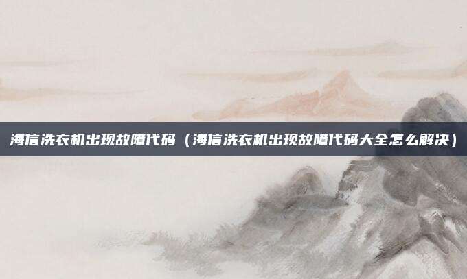 海信洗衣机出现故障代码（海信洗衣机出现故障代码大全怎么解决）