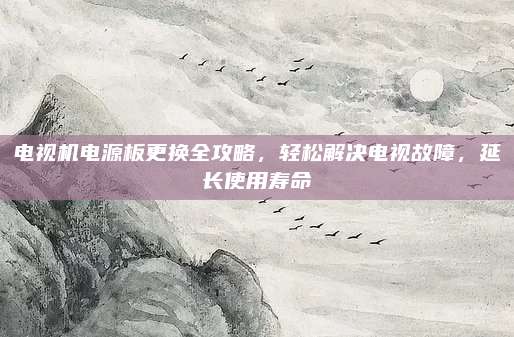 电视机电源板更换全攻略，轻松解决电视故障，延长使用寿命