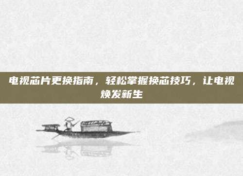 电视芯片更换指南，轻松掌握换芯技巧，让电视焕发新生