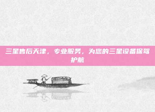 三星售后天津，专业服务，为您的三星设备保驾护航