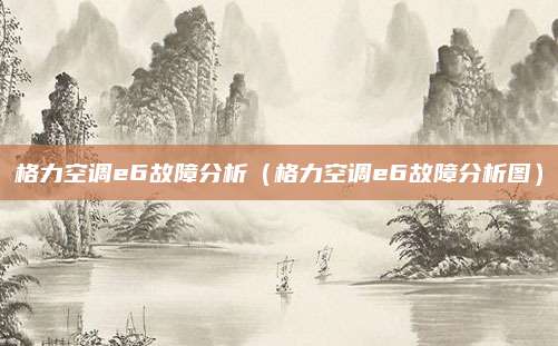 格力空调e6故障分析（格力空调e6故障分析图）