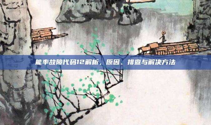 能率故障代码12解析，原因、排查与解决方法