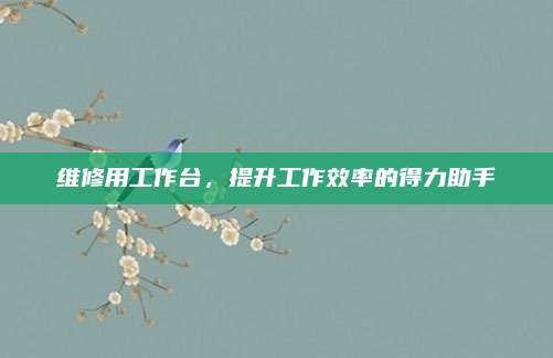 维修用工作台，提升工作效率的得力助手