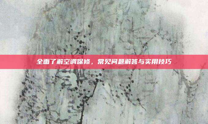 全面了解空调保修，常见问题解答与实用技巧