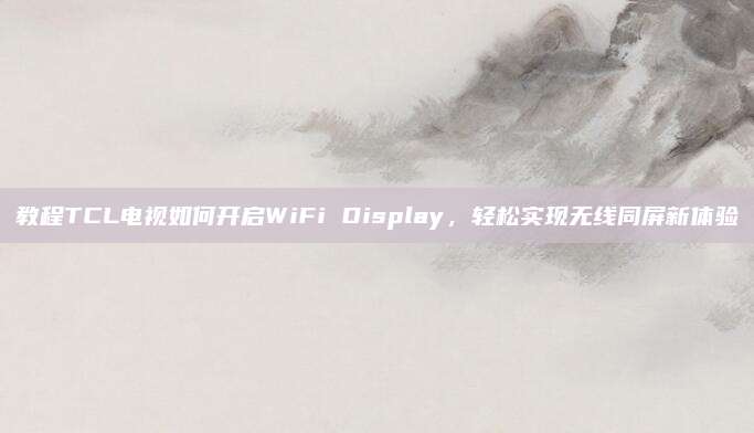 教程TCL电视如何开启WiFi Display，轻松实现无线同屏新体验