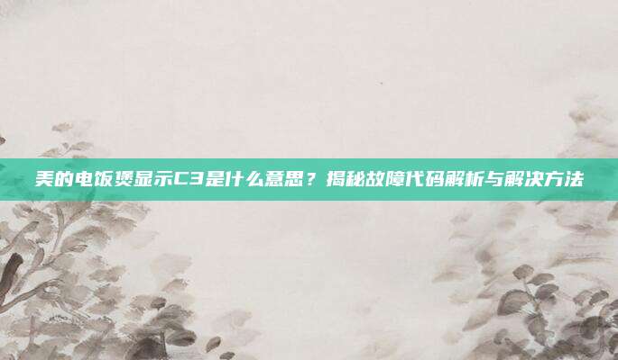 美的电饭煲显示C3是什么意思？揭秘故障代码解析与解决方法
