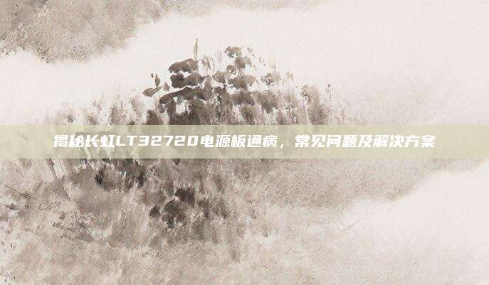 揭秘长虹LT32720电源板通病，常见问题及解决方案