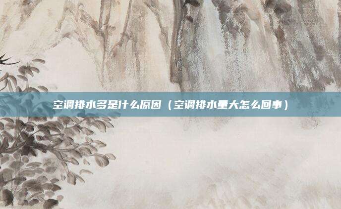 空调排水多是什么原因（空调排水量大怎么回事）