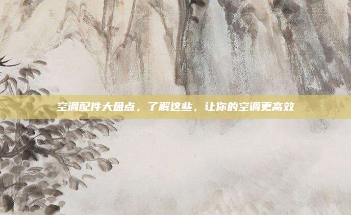 空调配件大盘点，了解这些，让你的空调更高效