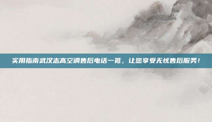 实用指南武汉志高空调售后电话一览，让您享受无忧售后服务！