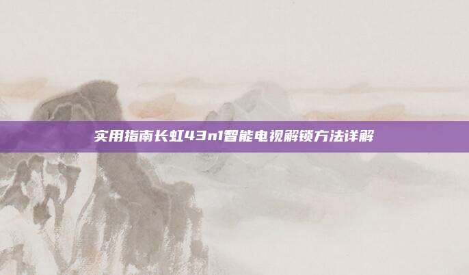 实用指南长虹43n1智能电视解锁方法详解