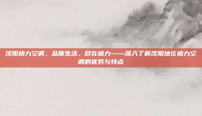 沈阳格力空调，品质生活，尽在格力——深入了解沈阳地区格力空调的优势与特点