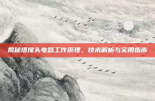 揭秘摄像头电路工作原理，技术解析与实用指南