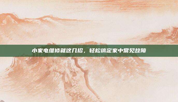 小家电维修就这几招，轻松搞定家中常见故障