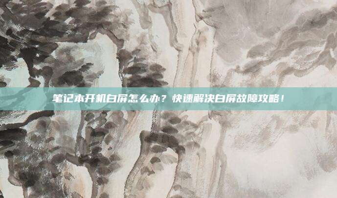 笔记本开机白屏怎么办？快速解决白屏故障攻略！