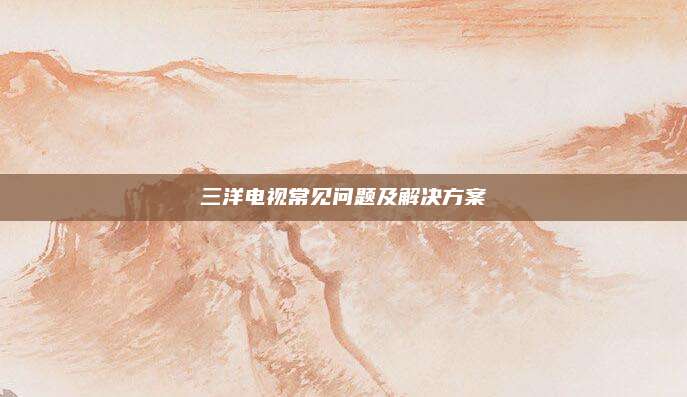 三洋电视常见问题及解决方案