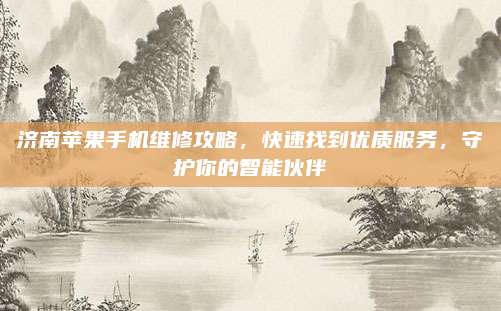 济南苹果手机维修攻略，快速找到优质服务，守护你的智能伙伴