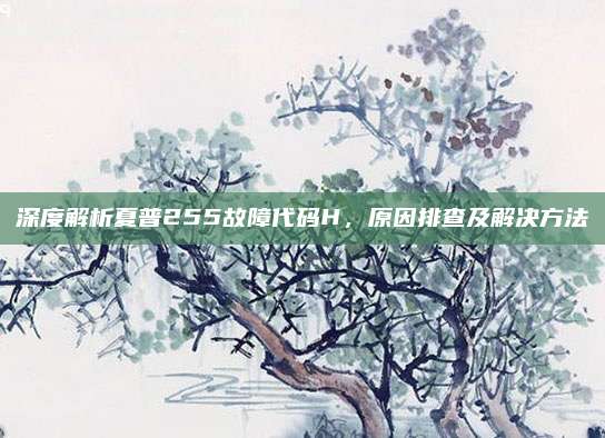 深度解析夏普255故障代码H，原因排查及解决方法
