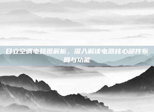 日立空调电路图解析，深入解读电器核心部件布局与功能