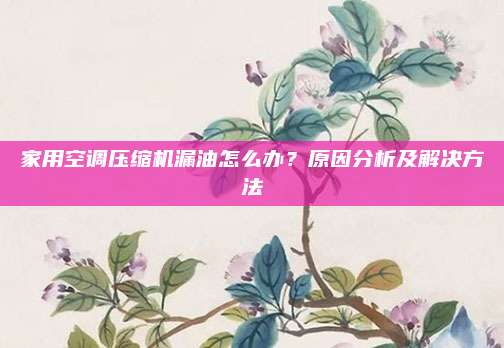 家用空调压缩机漏油怎么办？原因分析及解决方法