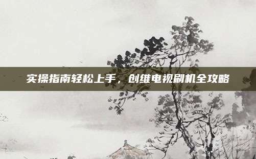 实操指南轻松上手，创维电视刷机全攻略
