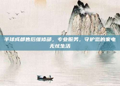 半球成都售后维修部，专业服务，守护您的家电无忧生活