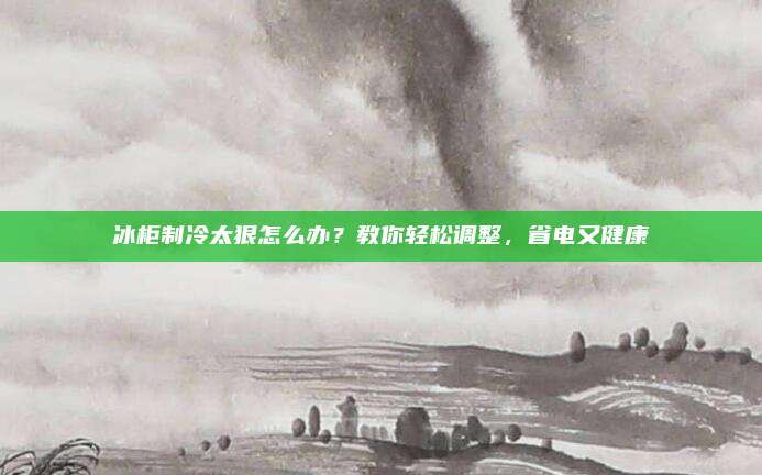 冰柜制冷太狠怎么办？教你轻松调整，省电又健康