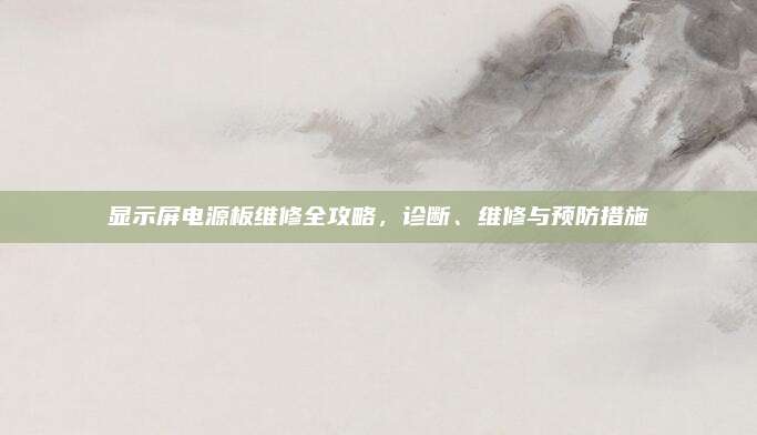 显示屏电源板维修全攻略，诊断、维修与预防措施