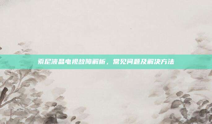 索尼液晶电视故障解析，常见问题及解决方法