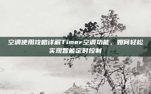 空调使用攻略详解Timer空调功能，如何轻松实现智能定时控制