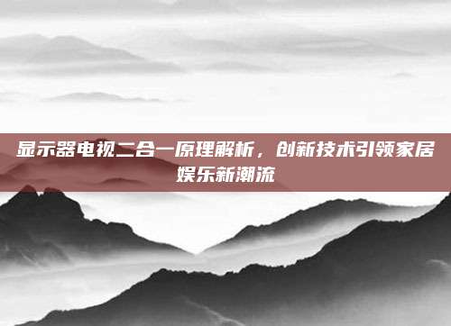 显示器电视二合一原理解析，创新技术引领家居娱乐新潮流
