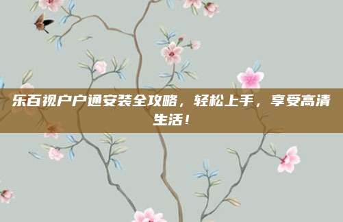 乐百视户户通安装全攻略，轻松上手，享受高清生活！