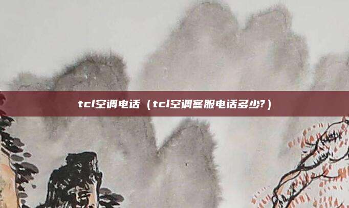 tcl空调电话（tcl空调客服电话多少?）