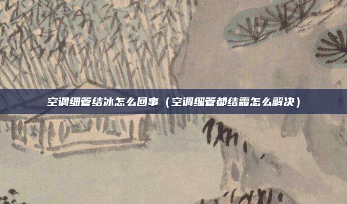 空调细管结冰怎么回事（空调细管都结霜怎么解决）