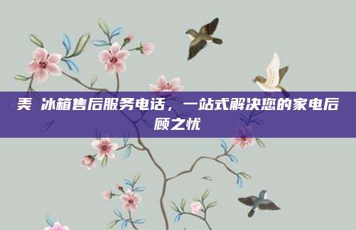 美夌冰箱售后服务电话，一站式解决您的家电后顾之忧
