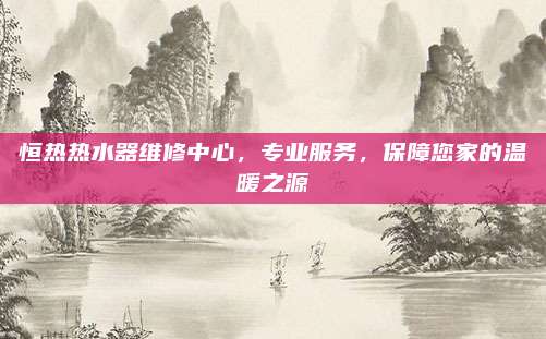 恒热热水器维修中心，专业服务，保障您家的温暖之源