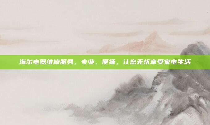 海尔电器维修服务，专业、便捷，让您无忧享受家电生活