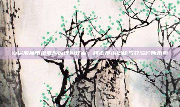 索尼液晶电视电源原理图详解,核心技术揭秘与故障诊断指南