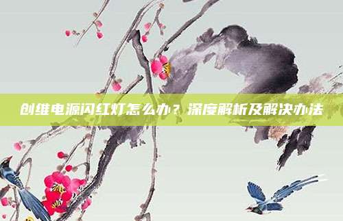 创维电源闪红灯怎么办?深度解析及解决办法