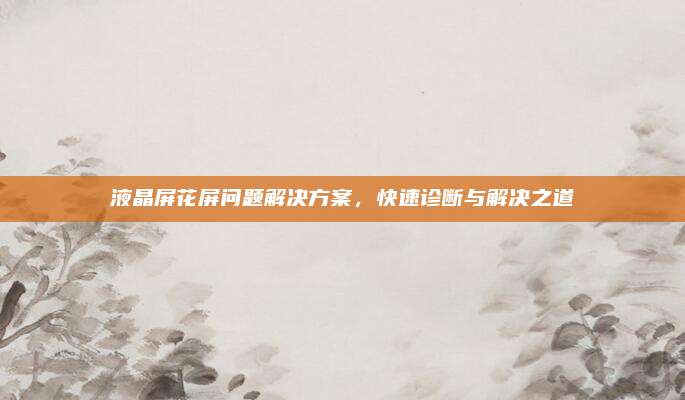 液晶屏花屏问题解决方案,快速诊断与解决之道