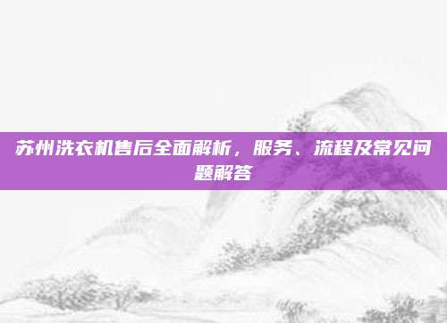 苏州洗衣机售后全面解析,服务、流程及常见问题解答