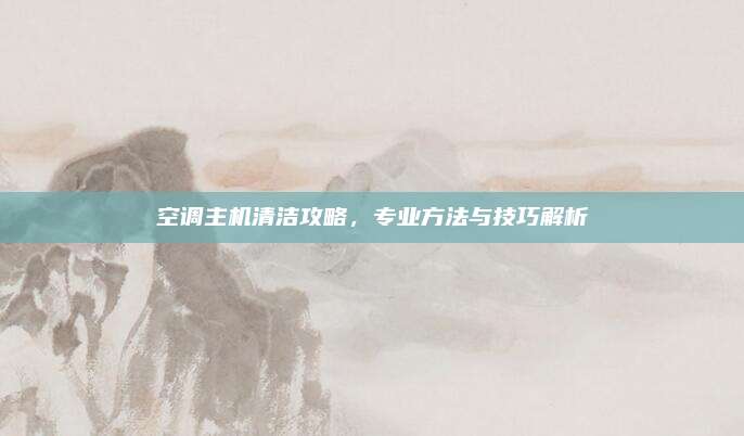 空调主机清洁攻略,专业方法与技巧解析