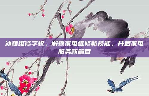 冰箱维修学校,解锁家电维修新技能,开启家电服务新篇章