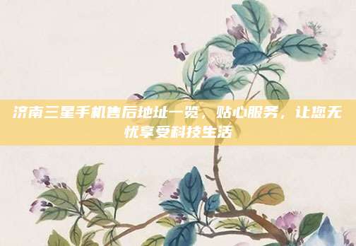济南三星手机售后地址一览，贴心服务，让您无忧享受科技生活
