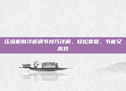 压缩机制冷柜调节技巧详解，轻松掌握，节能又高效