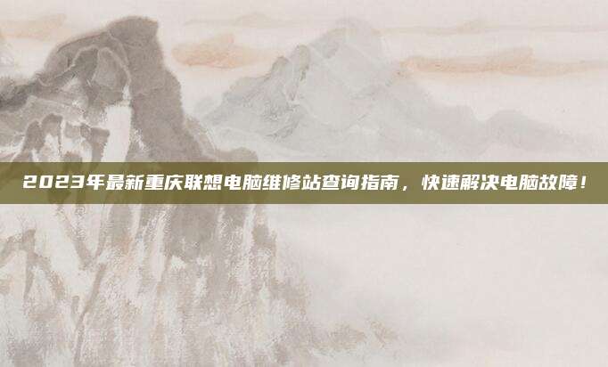 2023年最新重庆联想电脑维修站查询指南，快速解决电脑故障！