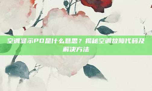 空调显示PD是什么意思？揭秘空调故障代码及解决方法
