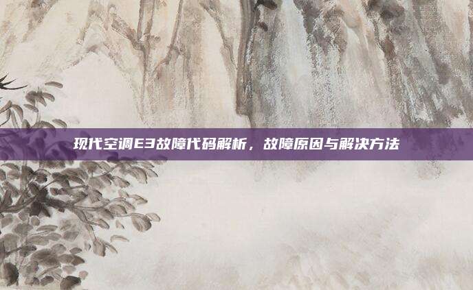 现代空调E3故障代码解析,故障原因与解决方法