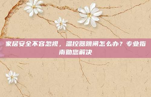 家居安全不容忽视,温控器跳闸怎么办?专业指南助您解决